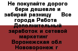 Не покупайте дорого,бери дешевле и забирай разницу!! - Все города Работа » Дополнительный заработок и сетевой маркетинг   . Воронежская обл.,Нововоронеж г.